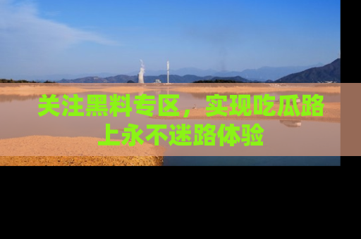关注黑料专区，实现吃瓜路上永不迷路体验