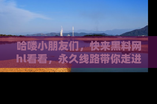 哈喽小朋友们，快来黑料网hl看看，永久线路带你走进吃瓜新天地！