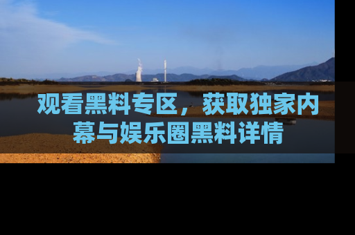 观看黑料专区，获取独家内幕与娱乐圈黑料详情