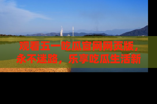 观看五一吃瓜官网网页版，永不迷路，乐享吃瓜生活新方式