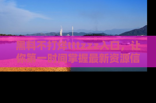 黑料不打烊tttzzz入口，让你第一时间掌握最新资源信息