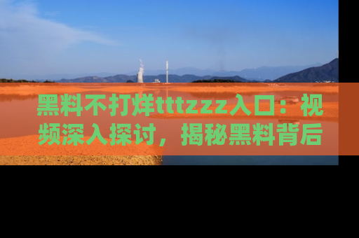 黑料不打烊tttzzz入口：视频深入探讨，揭秘黑料背后的人和事