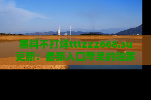 黑料不打烊tttzzz668.su更新：最新入口苹果的独家黑料，你不能错过的真相！