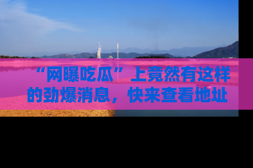 “网曝吃瓜”上竟然有这样的劲爆消息,快来查看地址了解详情!