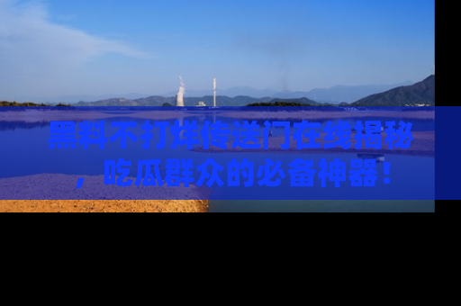 黑料不打烊传送门在线揭秘，吃瓜群众的必备神器！