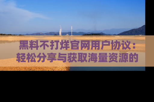 黑料不打烊官网用户协议：轻松分享与获取海量资源的方法