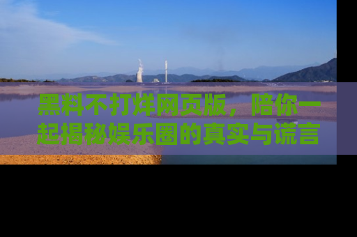 黑料不打烊网页版，陪你一起揭秘娱乐圈的真实与谎言。