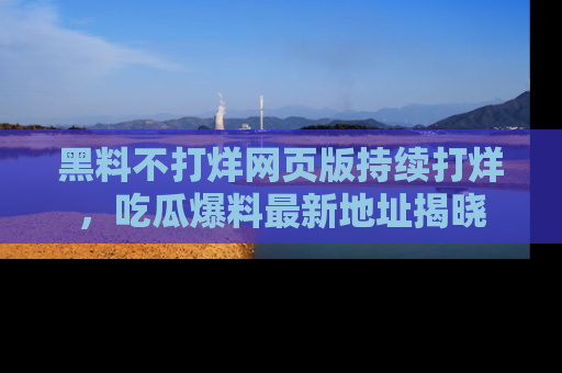 黑料不打烊网页版持续打烊，吃瓜爆料最新地址揭晓