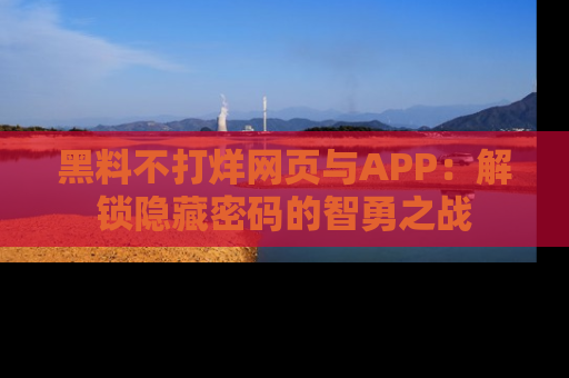 黑料不打烊网页与APP：解锁隐藏密码的智勇之战