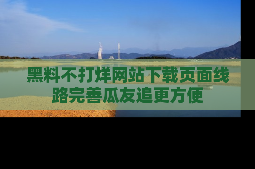 黑料不打烊网站下载页面线路完善瓜友追更方便