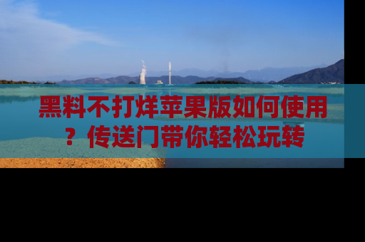 黑料不打烊苹果版如何使用？传送门带你轻松玩转