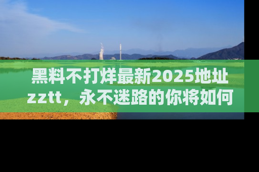 黑料不打烊最新2025地址zztt，永不迷路的你将如何撕开真相的面纱？