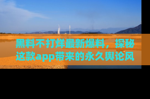 黑料不打烊最新爆料，探秘这款app带来的永久舆论风暴