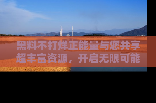 黑料不打烊正能量与您共享超丰富资源，开启无限可能的新视界！