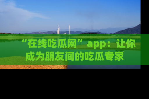 “在线吃瓜网”app:让你成为朋友间的吃瓜专家
