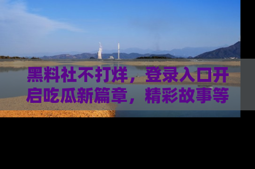 黑料社不打烊，登录入口开启吃瓜新篇章，精彩故事等你来发现！
