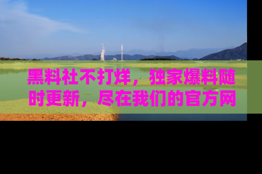 黑料社不打烊，独家爆料随时更新，尽在我们的官方网站网址！