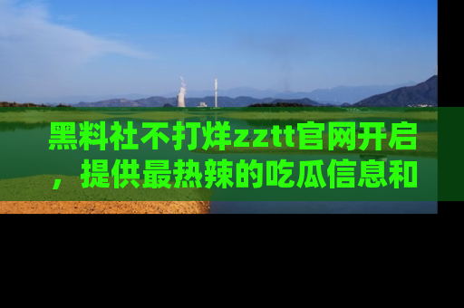 黑料社不打烊zztt官网开启，提供最热辣的吃瓜信息和黑料分享！