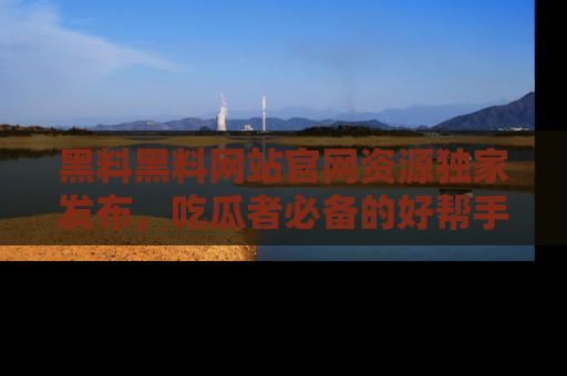 黑料黑料网站官网资源独家发布，吃瓜者必备的好帮手