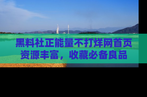 黑料社正能量不打烊网首页资源丰富，收藏必备良品