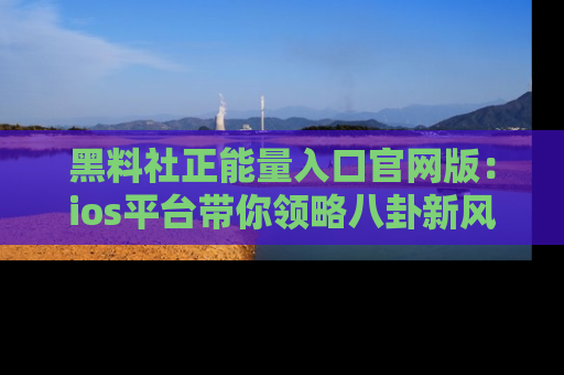 黑料社正能量入口官网版：ios平台带你领略八卦新风潮！