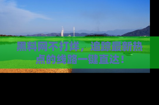 黑料网不打烊，追踪最新热点的线路一键直达！
