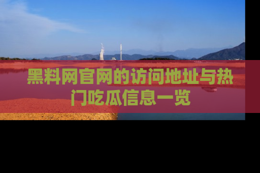 黑料网官网的访问地址与热门吃瓜信息一览
