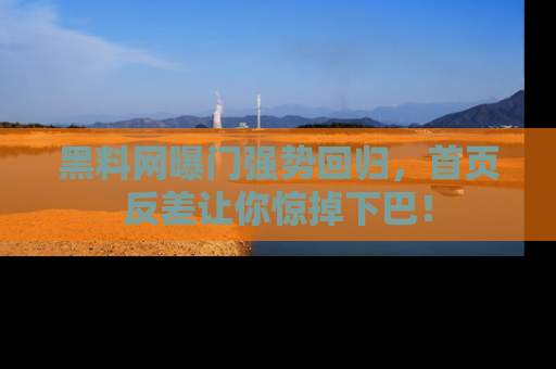 黑料网曝门强势回归，首页反差让你惊掉下巴！
