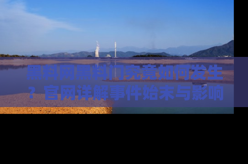 黑料网黑料门究竟如何发生？官网详解事件始末与影响
