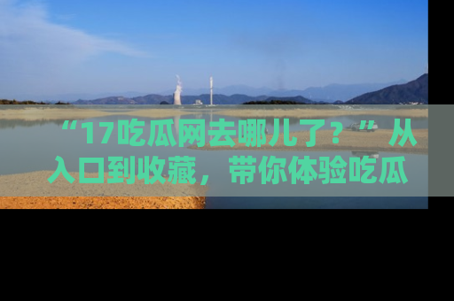 “17吃瓜网去哪儿了?”从入口到收藏,带你体验吃瓜新风潮!