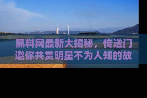 黑料网最新大揭秘，传送门邀你共赏明星不为人知的故事！
