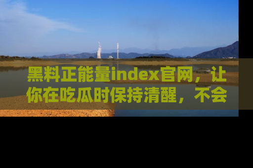 黑料正能量index官网，让你在吃瓜时保持清醒，不会轻易迷路