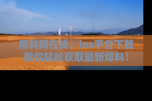 黑料网在线，ios平台下载教你轻松获取最新爆料！