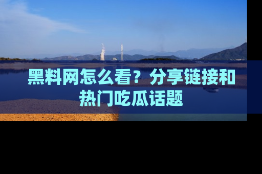 黑料网怎么看？分享链接和热门吃瓜话题
