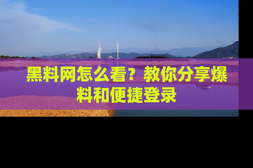 黑料网怎么看？教你分享爆料和便捷登录