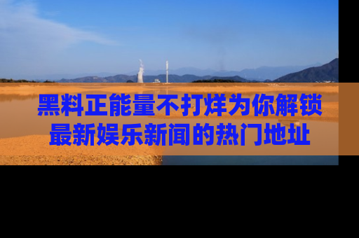 黑料正能量不打烊为你解锁最新娱乐新闻的热门地址