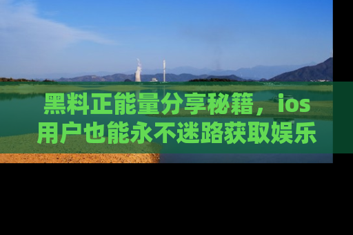 黑料正能量分享秘籍，ios用户也能永不迷路获取娱乐信息