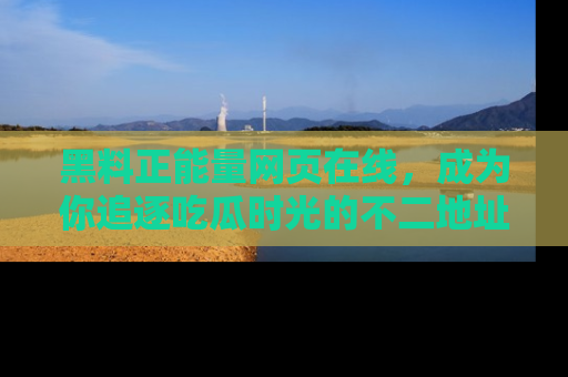 黑料正能量网页在线，成为你追逐吃瓜时光的不二地址选择