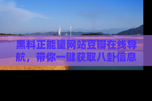 黑料正能量网站豆瓣在线导航，带你一键获取八卦信息
