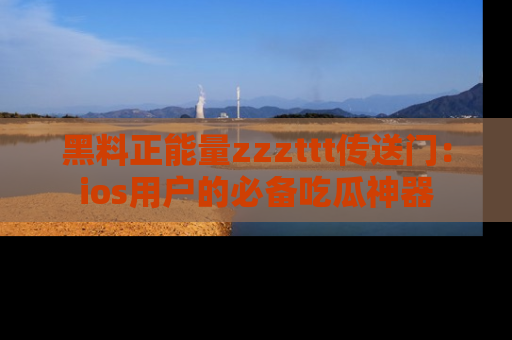 黑料正能量zzzttt传送门：ios用户的必备吃瓜神器