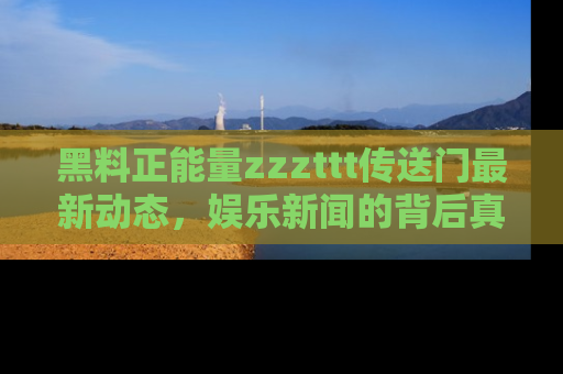 黑料正能量zzzttt传送门最新动态，娱乐新闻的背后真相尽在此处！