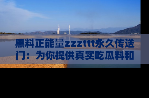 黑料正能量zzzttt永久传送门：为你提供真实吃瓜料和积极向上的能量