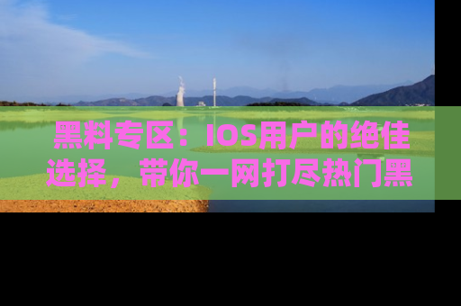 黑料专区：IOS用户的绝佳选择，带你一网打尽热门黑料资讯！
