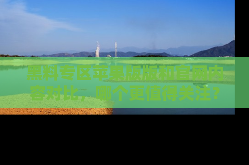黑料专区苹果版版和官网内容对比，哪个更值得关注？