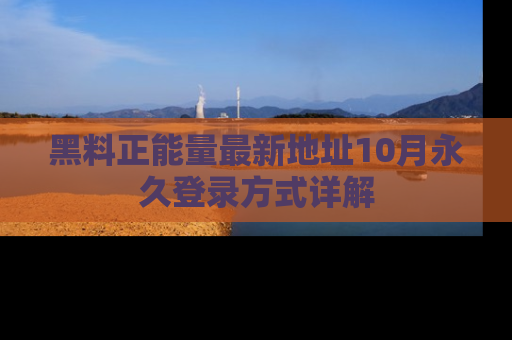 黑料正能量最新地址10月永久登录方式详解