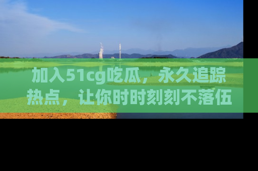 加入51cg吃瓜，永久追踪热点，让你时时刻刻不落伍！