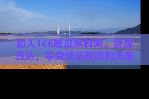 加入166吃瓜黑料网，资源直达，享受娱乐趣闻的无限快乐！