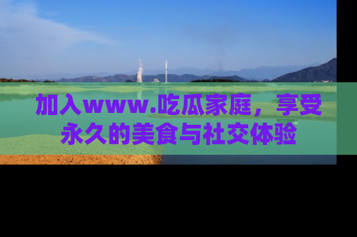 加入www.吃瓜家庭，享受永久的美食与社交体验