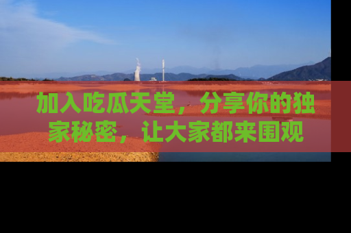 加入吃瓜天堂,分享你的独家秘密,让大家都来围观