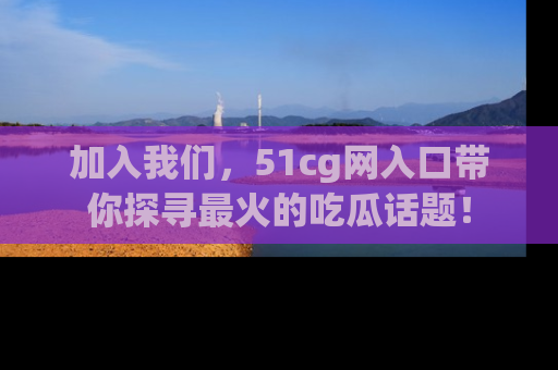 加入我们，51cg网入口带你探寻最火的吃瓜话题！